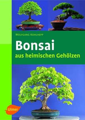 Bonsais aus heimischen Gehölzen de Wolfgang Kohlhepp