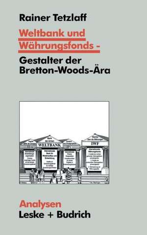 Weltbank und Währungsfonds — Gestalter der Bretton-Woods-Ära: Kooperations- und Integrations-Regime in einer sich dynamisch entwickelnden Weltgesellschaft de Rainer Tetzlaff