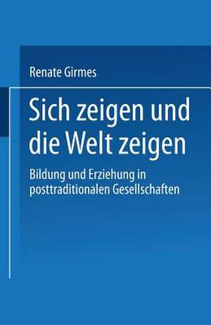 Sich zeigen und die Welt zeigen: Bildung und Erziehung in posttraditionalen Gesellschaften de Renate Girmes