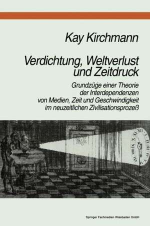 Verdichtung, Weltverlust und Zeitdruck: Grundzüge einer Theorie der Interdependenzen von Medien, Zeit und Geschwindigkeit im neuzeitlichen Zivilisationsprozeß de Kay Kirchmann