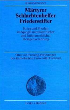 Märtyrer Schlachtenhelfer Friedenstifter: Krieg und Frieden im Spiegel mittelalterlicher und frühneuzeitlicher Heiligenverehrung de Klaus Schreiner