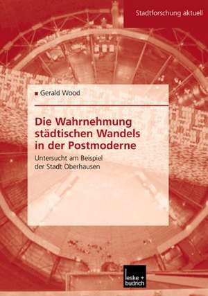 Die Wahrnehmung städtischen Wandels in der Postmoderne: Untersucht am Beispiel der Stadt Oberhausen de Gerald Wood