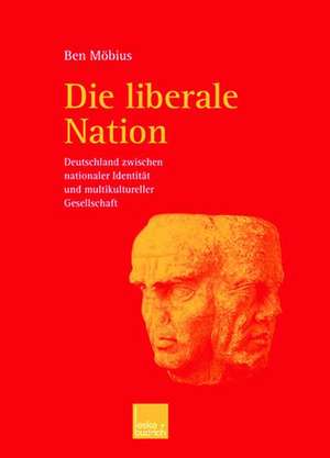 Die liberale Nation: Deutschland zwischen nationaler Identität und multikultureller Gesellschaft de Ben Möbius