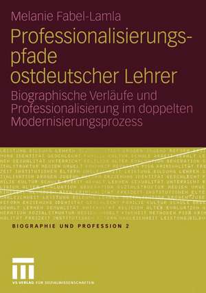 Professionalisierungspfade ostdeutscher Lehrer: Biographische Verläufe und Professionalisierung im doppelten Modernisierungsprozess de Melanie Fabel-Lamla