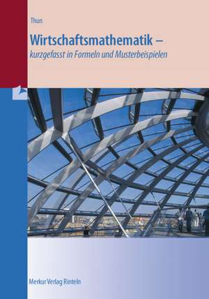 Wirtschaftsmathematik - kurzgefasst in Formeln und Musterbeispielen de Günther Thun