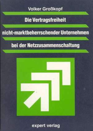 Die Vertragsfreiheit nicht-marktbeherrschender Unternehmen bei der Netzzusammenschaltung de Volker Großkopf