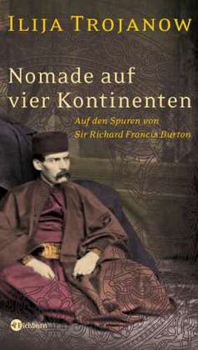 Nomade auf vier Kontinenten. Auf den Spuren von Sir Richard Francis Burton de Ilija Trojanow