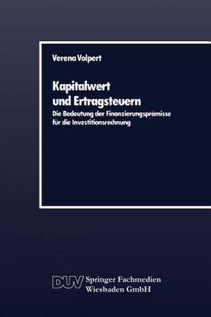 Kapitalwert und Ertragsteuern: Die Bedeutung der Finanzierungsprämisse für die Investitionsrechnung de Verena Volpert