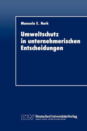 Umweltschutz in unternehmerischen Entscheidungen: Eine theoretische und empirische Analyse de Manuela E. Nork