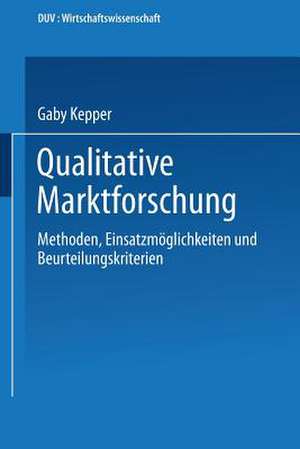 Qualitative Marktforschung: Methoden, Einsatzmöglichkeiten und Beurteilungskriterien de Gaby Kepper