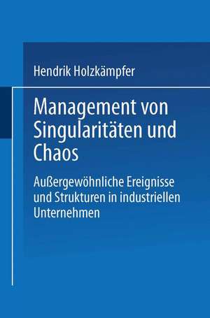 Management von Singularitäten und Chaos: Außergewöhnliche Ereignisse und Strukturen in industriellen Unternehmen de Hendrik Holzkämpfer