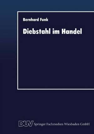 Diebstahl im Handel: Deliktbekämpfung im Spannungsfeld zwischen Ökonomie und Rechtsnorm de Bernhard Funk