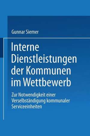 Interne Dienstleistungen der Kommunen im Wettbewerb: Zur Notwendigkeit einer Verselbständigung kommunaler Serviceeinheiten de Gunnar Siemer