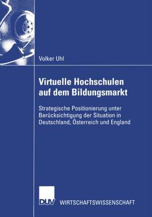 Virtuelle Hochschulen auf dem Bildungsmarkt: Strategische Positionierung unter Berücksichtigung der Situation in Deutschland, Österreich und England de Volker Uhl