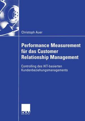 Performance Measurement für das Customer Relationship Management: Controlling des IKT-basierten Kundenbeziehungsmanagements de Christoph Auer