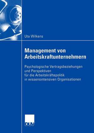 Management von Arbeitskraftunternehmern: Psychologische Vertragsbeziehungen und Perspektiven für die Arbeitskräftepolitik in wissensintensiven Organisationen de Uta Wilkens