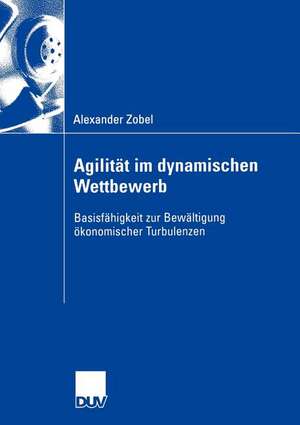 Agilität im dynamischen Wettbewerb: Basisfähigkeit zur Bewältigung ökonomischer Turbulenzen de Alexander Zobel