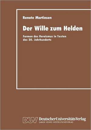 Der Wille zum Helden: Formen des Heroismus in Texten des 20. Jahrhunderts de Renate Martinsen