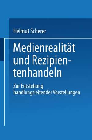 Medienrealität und Rezipientenhandeln: Zur Entstehung handlungsleitender Vorstellungen de Helmut Scherer