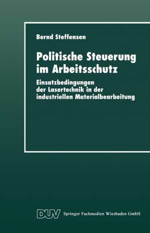 Politische Steuerung im Arbeitsschutz: Einsatzbedingungen der Lasertechnik in der industriellen Materialbearbeitung de Bernd Steffensen