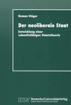 Der neoliberale Staat: Entwicklung einer zukunftsfähigen Staatstheorie de Roman Stöger