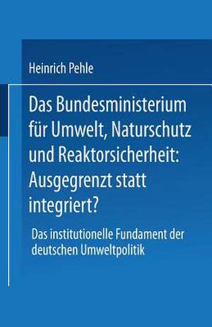 Das Bundesministerium für Umwelt, Naturschutz und Reaktorsicherheit: Ausgegrenzt statt integriert?: Das institutionelle Fundament der deutschen Umweltpolitik de Heinrich Pehle