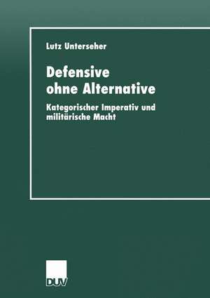 Defensive ohne Alternative: Kategorischer Imperativ und militärische Macht de Lutz Unterseher