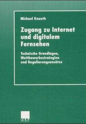 Zugang zu Internet und digitalem Fernsehen: Technische Grundlagen, Wettbewerbsstrategien und Regulierungsansätze de Michael Knauth