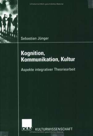 Kognition, Kommunikation, Kultur: Aspekte integrativer Theoriearbeit de Sebastian Jünger