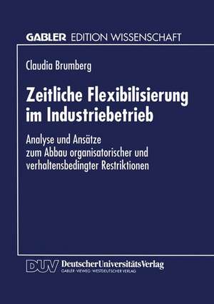 Zeitliche Flexibilisierung im Industriebetrieb: Analyse und Ansätze zum Abbau organisatorischer und verhaltensbedingter Restriktionen de Claudia Brumberg