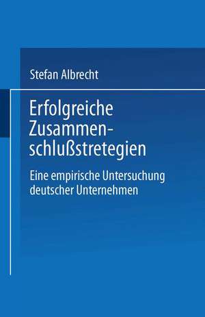 Erfolgreiche Zusammenschlußstrategien: Eine empirische Untersuchung deutscher Unternehmen de Stefan Albrecht