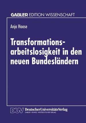 Transformationsarbeitslosigkeit in den neuen Bundesländern: Arbeitsmarkttheoretische und arbeitsmarktpolitische Analyse mit empirischen Daten de Anja Hoose