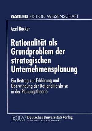 Rationalität als Grundproblem der strategischen Unternehmensplanung: Ein Beitrag zur Erklärung und Überwindung der Rationalitätskrise in der Planungstheorie de Axel Bäcker