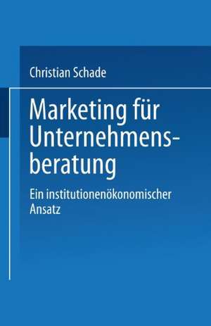 Marketing für Unternehmensberatung: Ein institutionenökonomischer Ansatz de Christian Schade