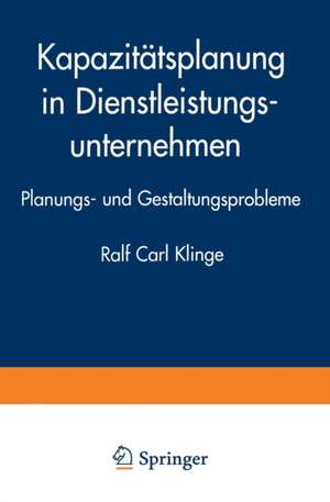 Kapazitätsplanung in Dienstleistungsunternehmen: Planungs- und Gestaltungsprobleme de Ralf Carl Klinge