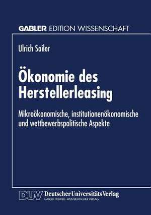 Ökonomie des Herstellerleasing: Mikroökonomische, institutionenökonomische und wettbewerbspolitische Aspekte de Ulrich Sailer