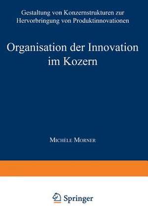 Organisation der Innovation im Konzern: Gestaltung von Konzernstrukturen zur Hervorbringung von Produktinnovationen de Michèle Morner