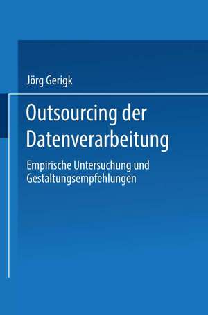 Outsourcing der Datenverarbeitung: Empirische Untersuchung und Gestaltungsempfehlungen de Jörg Gerigk