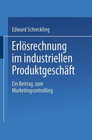 Erlösrechnung im industriellen Produktgeschäft: Ein Beitrag zum Marketingcontrolling de Edward Schreckling