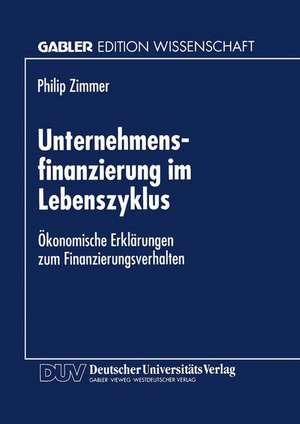 Unternehmensfinanzierung im Lebenszyklus: Ökonomische Erklärungen zum Finanzierungsverhalten de Philip Zimmer