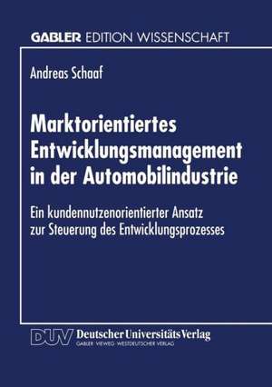 Marktorientiertes Entwicklungsmanagement in der Automobilindustrie: Ein kundennutzenorientierter Ansatz zur Steuerung des Entwicklungsprozesses de Andreas Schaaf