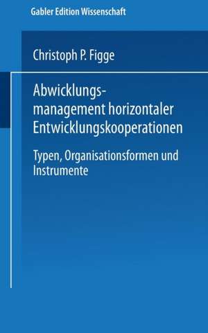 Abwicklungsmanagement horizontaler Entwicklungskooperationen: Typen, Organisationsformen und Instrumente de Christoph P Figge