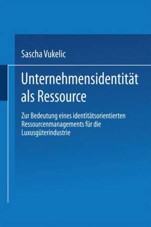 Unternehmensidentität als Ressource: Zur Bedeutung eines identitätsorientierten Ressourcenmanagements für die Luxusgüterindustrie de Sascha Vukelic