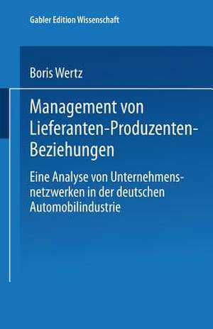 Management von Lieferanten-Produzenten-Beziehungen: Eine Analyse von Unternehmensnetzwerken in der deutschen Automobilindustrie de Boris Wertz