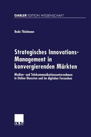 Strategisches Innovations-Management in konvergierenden Märkten: Medien- und Telekommunikationsunternehmen in Online-Diensten und im digitalen Fernsehen de Bodo Thielmann