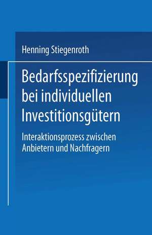 Bedarfsspezifizierung bei individuellen Investitionsgütern: Interaktionsprozess zwischen Anbietern und Nachfragern de Henning Stiegenroth