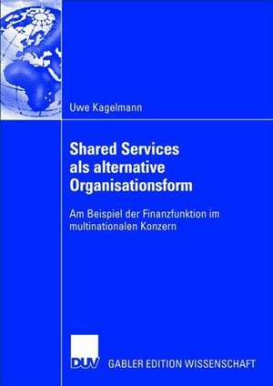 Shared Services als alternative Organisationsform: Am Beispiel der Finanzfunktion im multinationalen Konzern de Uwe Kagelmann