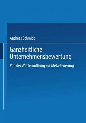 Ganzheitliche Unternehmensbewertung: Von der Wertermittlung zur Metasteuerung de Andreas Schmidt