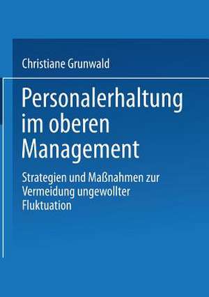 Personalerhaltung im oberen Management: Strategien und Maßnahmen zur Vermeidung ungewollter Fluktuation de Christiane Grunwald