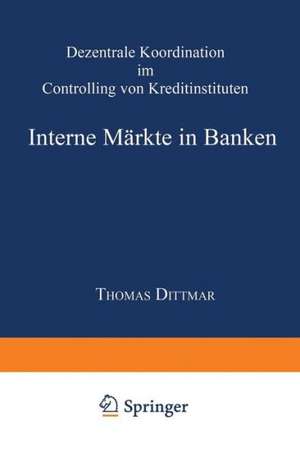 Interne Märkte in Banken: Dezentrale Koordination im Controlling von Kreditinstituten de Thomas Dittmar